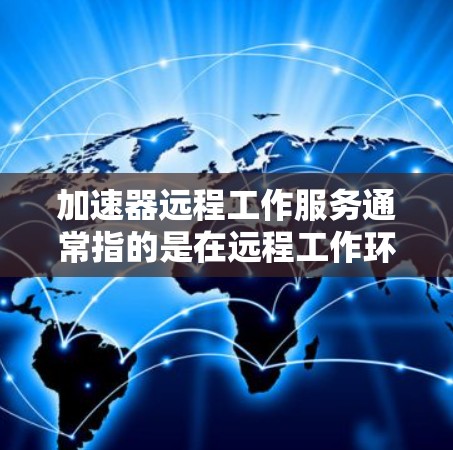 加速器远程工作服务通常指的是在远程工作环境中使用加速器来提升网络带宽和连接速度的解决方案。以下是关于加速器远程工作服务的一些关键点和步骤 加速器远程工作服务通常指的是在远程工作环境中使用加速器来提升网络带宽和连接速度的解决方案。以下是关于加速器远程工作服务的一些关键点和步骤
