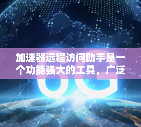 加速器远程访问助手是一个功能强大的工具，广泛应用于Web服务器环境，帮助用户高效访问远程服务器。以下是对该工具的详细分析