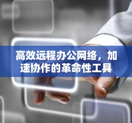 高效远程办公网络,加速协作的革命性工具 高效远程办公网络,加速协作的革命性工具