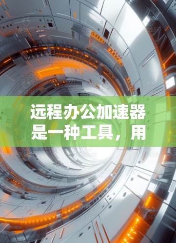 远程办公加速器是一种工具，用于提升远程办公环境中的网络速度和效率。以下是对远程办公加速器的详细总结和步骤说明