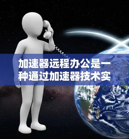 加速器远程办公是一种通过加速器技术实现远程办公的解决方案，旨在减少人员聚集，提高效率。以下是详细的分析和建议