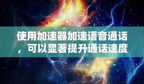 使用加速器加速语音通话，可以显著提升通话速度和数据使用效率。以下是一个清晰的指南，帮助您高效使用加速器