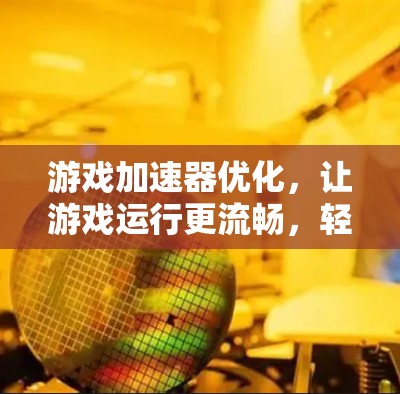游戏加速器优化,让游戏运行更流畅,轻松享受更多乐趣 游戏加速器优化,让游戏运行更流畅,轻松享受更多乐趣