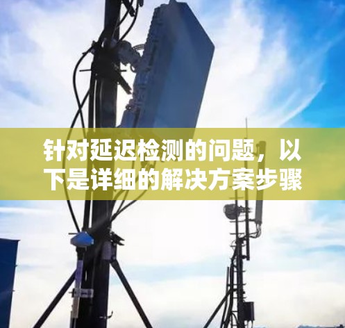 针对延迟检测的问题，以下是详细的解决方案步骤