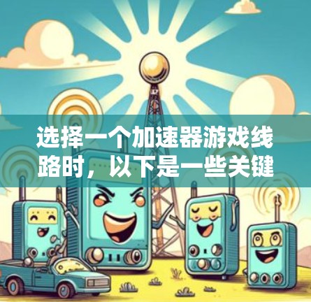 选择一个加速器游戏线路时，以下是一些关键点的总结