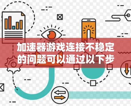 加速器游戏连接不稳定的问题可以通过以下步骤逐步排查和解决