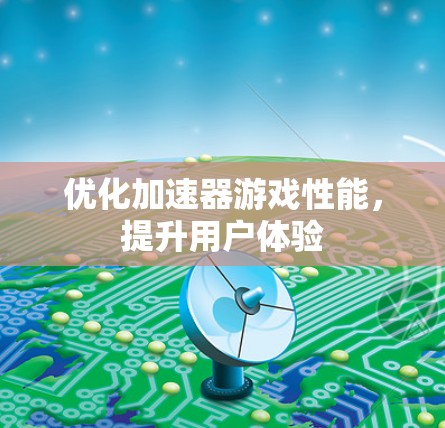优化加速器游戏性能,提升用户体验 优化加速器游戏性能,提升用户体验