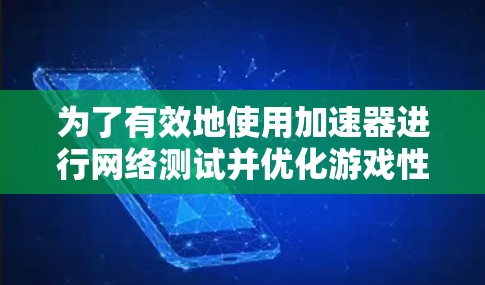 为了有效地使用加速器进行网络测试并优化游戏性能,您可以按照以下步骤进行操作 为了有效地使用加速器进行网络测试并优化游戏性能,您可以按照以下步骤进行操作