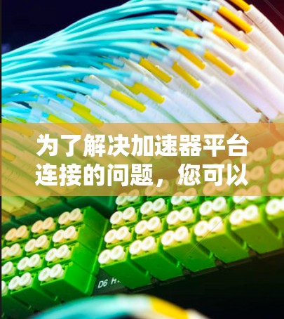 为了解决加速器平台连接的问题,您可以按照以下步骤进行 为了解决加速器平台连接的问题,您可以按照以下步骤进行