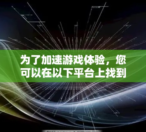 为了加速游戏体验,您可以在以下平台上找到各种游戏加速器 为了加速游戏体验,您可以在以下平台上找到各种游戏加速器
