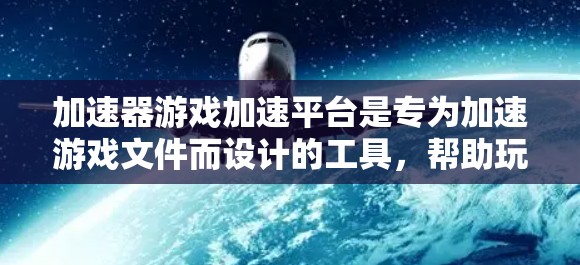 加速器游戏加速平台是专为加速游戏文件而设计的工具，帮助玩家更快地下载和运行游戏。这些平台通常提供了以下主要功能