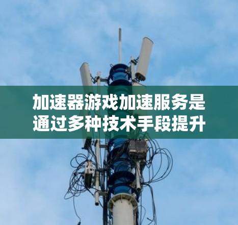加速器游戏加速服务是通过多种技术手段提升游戏性能的工具。以下是对该服务的工作原理的详细分析