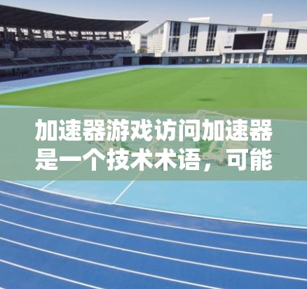 加速器游戏访问加速器是一个技术术语,可能指的是在特定设备或网络环境下加速游戏的加速器,或者是一个特定的加速器工具。具体含义可能如下