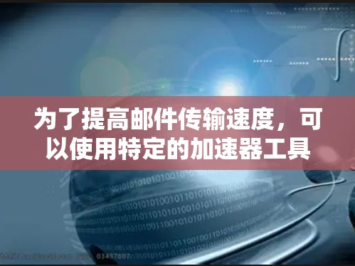 为了提高邮件传输速度，可以使用特定的加速器工具，这些工具通过网络加速技术来提升邮件传输的速度。以下是一些步骤和方法，帮助您有效地使用加速器来提高邮件传输速度