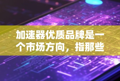 加速器优质品牌是一个市场方向,指那些通过质量提升技术和加速方法来提升品牌竞争力的品牌。以下是对该概念的详细分析和总结