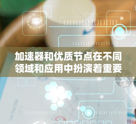 加速器和优质节点在不同领域和应用中扮演着重要角色，以下是它们的排行和相关信息