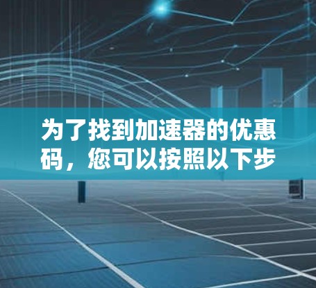 为了找到加速器的优惠码,您可以按照以下步骤进行
