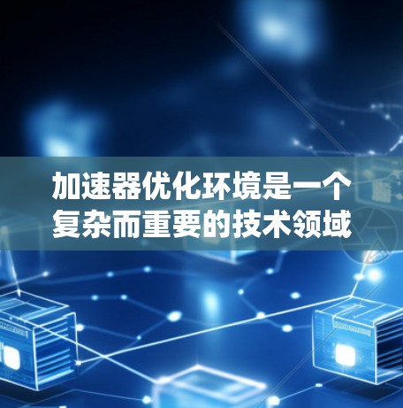 加速器优化环境是一个复杂而重要的技术领域,旨在提升设备和系统在处理程序和数据时的效率。以下是对加速器优化环境的详细总结