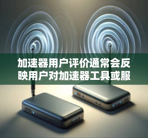 加速器用户评价通常会反映用户对加速器工具或服务的体验和反馈。以下是一些常见的用户评价内容示例