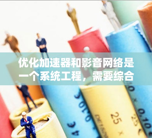 优化加速器和影音网络是一个系统工程,需要综合考虑多个因素来达到最佳效果。以下是优化的步骤指南