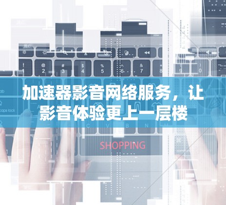 加速器影音网络服务,让影音体验更上一层楼