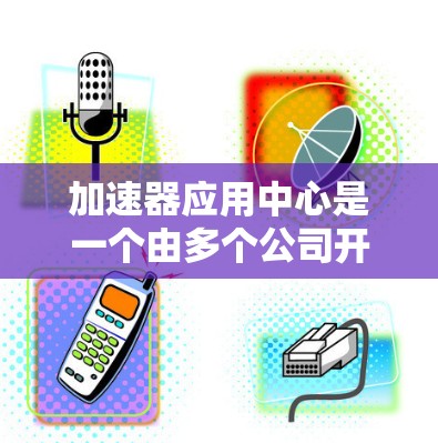加速器应用中心是一个由多个公司开发的平台,旨在帮助开发者快速上架和发布应用程序。以下是对其功能、优势、挑战及改进方向的详细分析