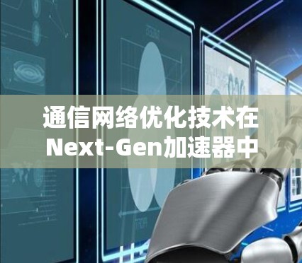 通信网络优化技术在Next-Gen加速器中的应用与创新