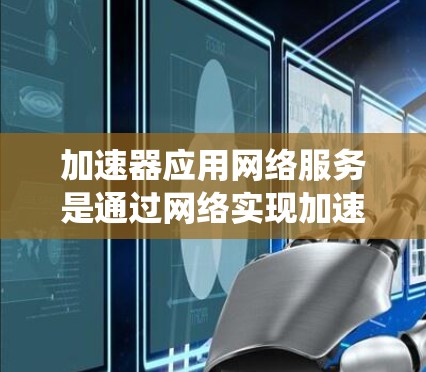 加速器应用网络服务是通过网络实现加速和优化应用的重要技术，广泛应用于视频播放、直播、游戏等场景。以下是一个结构化的学习指南，帮助你系统地学习加速器应用网络服务