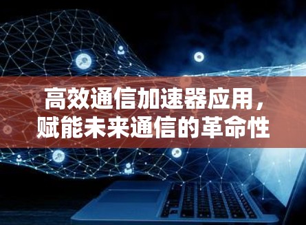 高效通信加速器应用，赋能未来通信的革命性解决方案