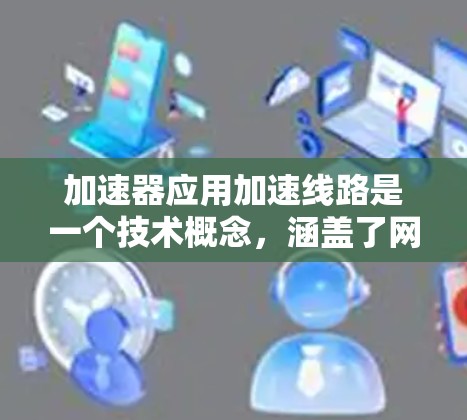 加速器应用加速线路是一个技术概念，涵盖了网络加速技术中的应用和优化方法。以下是对这一概念的分步解释