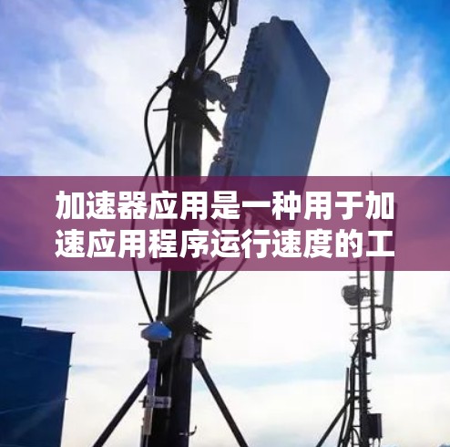加速器应用是一种用于加速应用程序运行速度的工具，通过微调、优化和编译等技术，提升应用在不同设备上的性能和体验。以下是关于加速器应用的详细解答