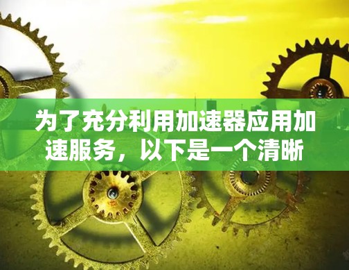 为了充分利用加速器应用加速服务，以下是一个清晰的步骤指南，结合了理论和实践