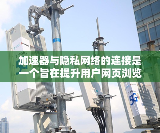 加速器与隐私网络的连接是一个旨在提升用户网页浏览速度的同时，保护隐私数据的关键机制。以下是加速器与隐私网络连接的主要方面和影响