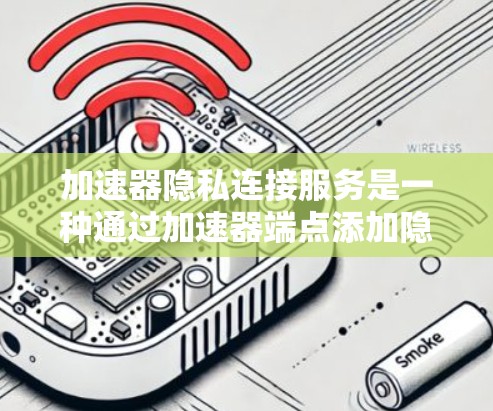 加速器隐私连接服务是一种通过加速器端点添加隐私功能，保护用户数据安全的解决方案。以下是该服务的主要特点和使用场景