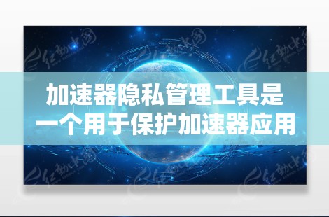 加速器隐私管理工具是一个用于保护加速器应用用户隐私的工具。以下是对该主题的详细分析和总结