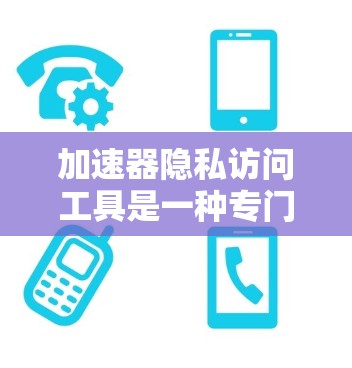 加速器隐私访问工具是一种专门设计以保护用户隐私的工具，主要功能包括数据收集、存储、使用和删除。以下是对其功能的详细分析