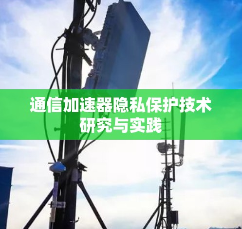 通信加速器隐私保护技术研究与实践