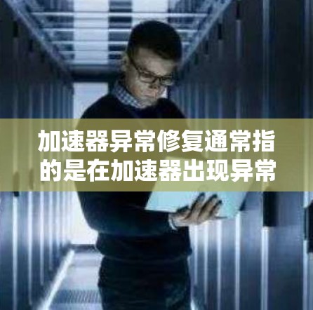 加速器异常修复通常指的是在加速器出现异常问题时，需要进行修复或更换。以下是一些可能的解释和步骤
