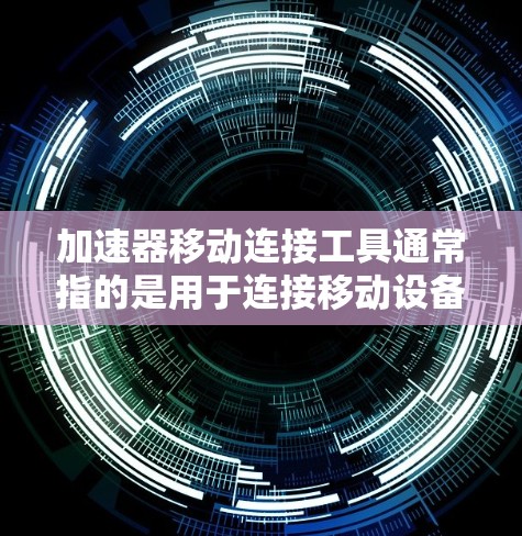 加速器移动连接工具通常指的是用于连接移动设备到加速器软件的工具。以下是一些常见的加速器和移动连接工具，供您参考