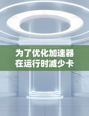 为了优化加速器在运行时减少卡顿，可以按照以下步骤进行调整