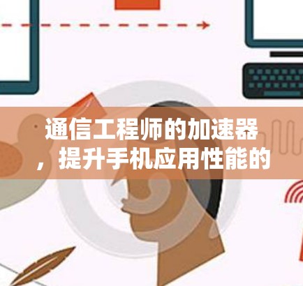 通信工程师的加速器，提升手机应用性能的实用工具
