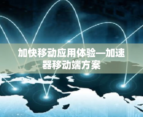 加快移动应用体验—加速器移动端方案