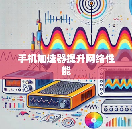 手机加速器提升网络性能