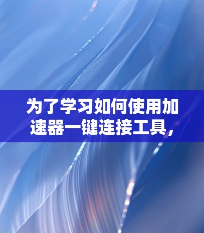 为了学习如何使用加速器一键连接工具，以下是一个逐步的指南，帮助你理解和应用这一功能