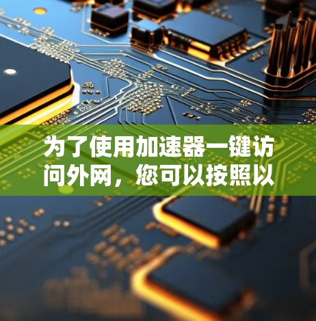 为了使用加速器一键访问外网，您可以按照以下步骤操作