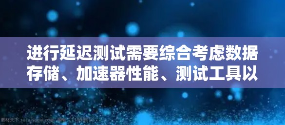 进行延迟测试需要综合考虑数据存储、加速器性能、测试工具以及结果分析等多个方面。以下是详细的步骤指南
