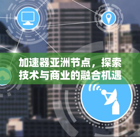 加速器亚洲节点，探索技术与商业的融合机遇