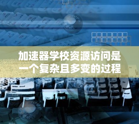 加速器学校资源访问是一个复杂且多变的过程，涉及多个方面，以下是对该问题的分步解释和总结
