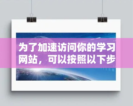 为了加速访问你的学习网站，可以按照以下步骤进行
