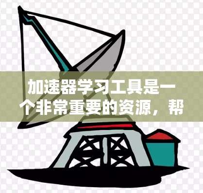 加速器学习工具是一个非常重要的资源，帮助用户高效学习并提升技能。以下是一些常见的加速器学习工具，供参考